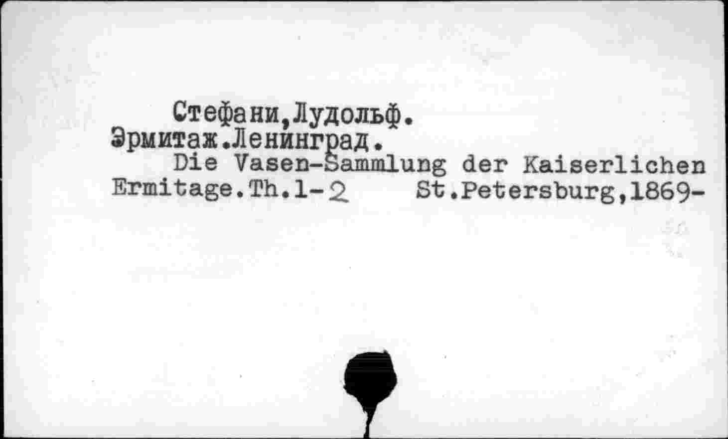 ﻿Стефани.Лудольф.
Эрмитаж.Ленинград.
Die Vasen-Sammlung der Kaiserlichen
Ermitage.Th.1-2	St.Petersburg,1869-